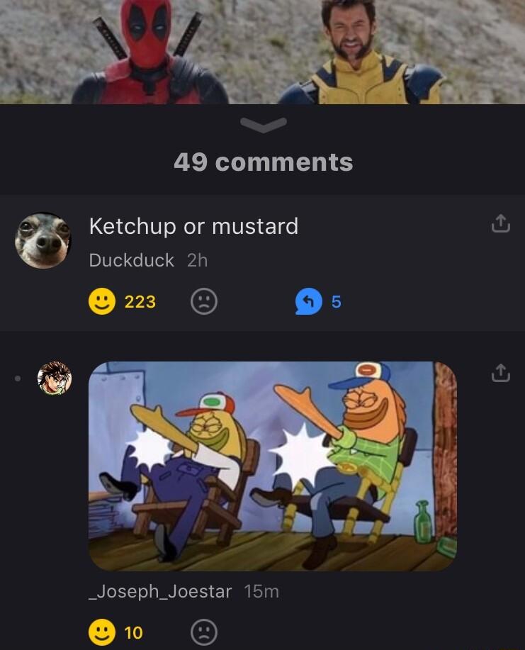 49 comments a Ketchup or mustard Duckduck 2h 23 _Joseph_Joestar 15m 0