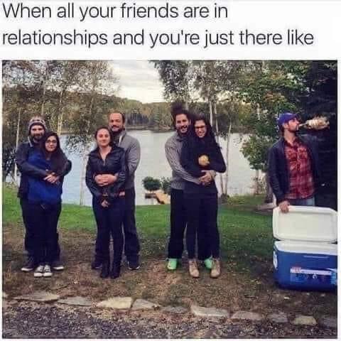 When all your friends are in relationships and youre just there like