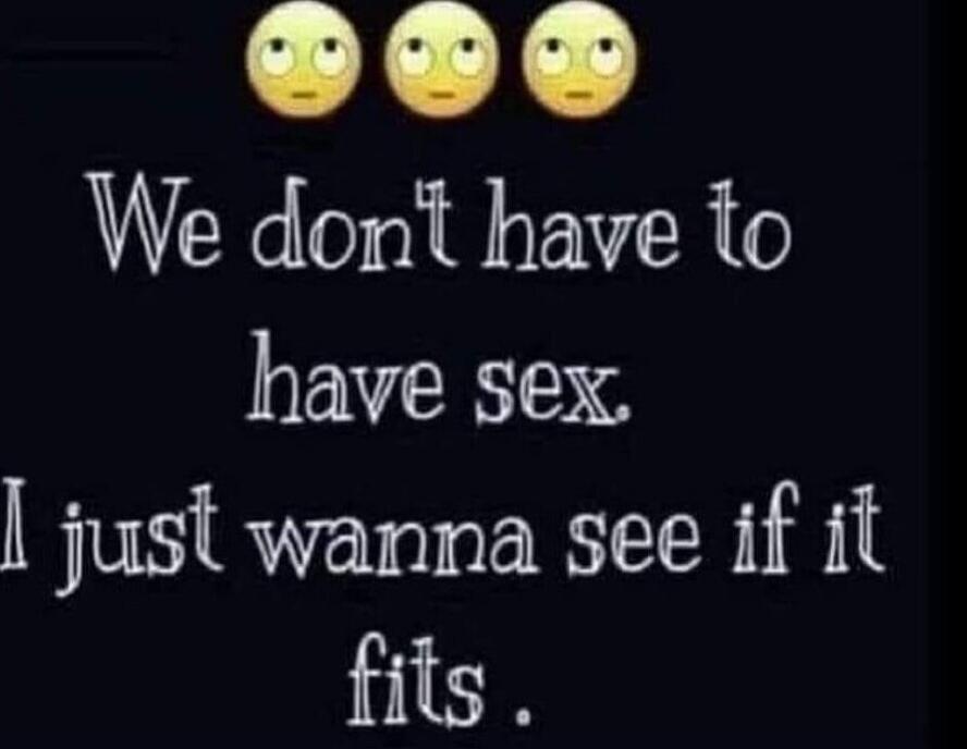 We don't have to have sex. I just wanna see if it fits.