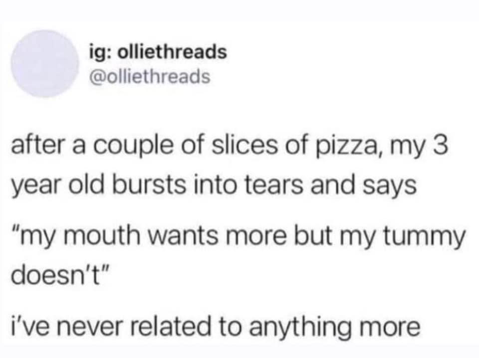 ig olliethreads olliethreads after a couple of slices of pizza my 3 year old bursts into tears and says my mouth wants more but my tummy doesnt ive never related to anything more
