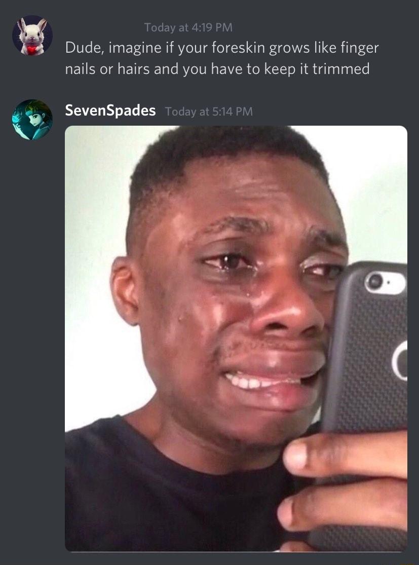 44 Dude imagine if your foreskin grows like finger nails or hairs and you have to keep it trimmed SevenSpades TN