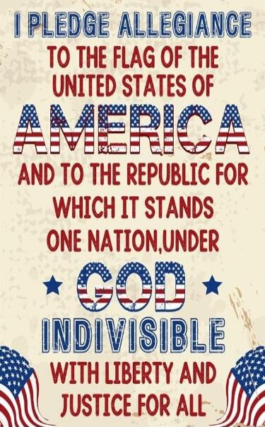 I PLEDGE ALLEGIANCE TO THE FLAG OF THE UNITED STATES OF AMERICA AND TO THE REPUBLIC FOR WHICH IT STANDS ONE NATION UNDER GOD INDIVISIBLE WITH LIBERTY AND JUSTICE FOR ALL