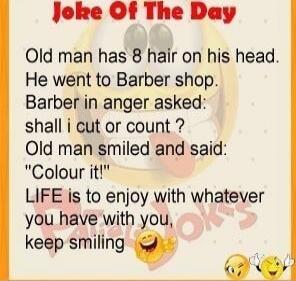 Joke Of The Day Old man has 8 hair on his head. He went to Barber shop. Barber in anger asked: shall i cut or count ? Old man smiled and said: 