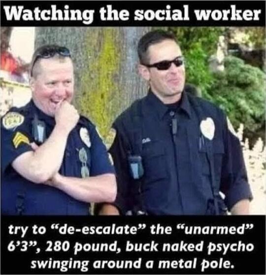 Watching the social worker
try to “de-escalate” the “unarmed” 6'3
