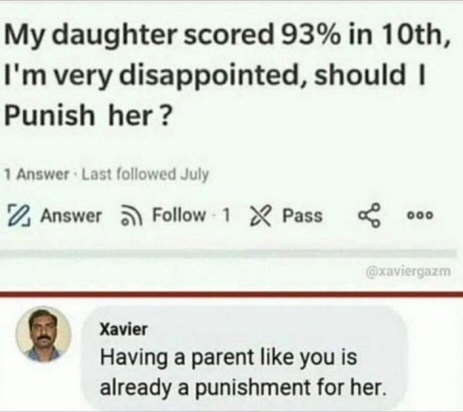 My daughter scored 93% in 10th, I'm very disappointed, should I Punish her? Xavier Having a parent like you is already a punishment for her.