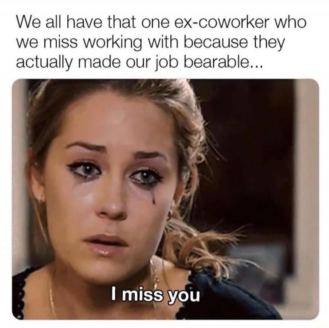 We all have that one ex-coworker who we miss working with because they actually made our job bearable...
I miss you