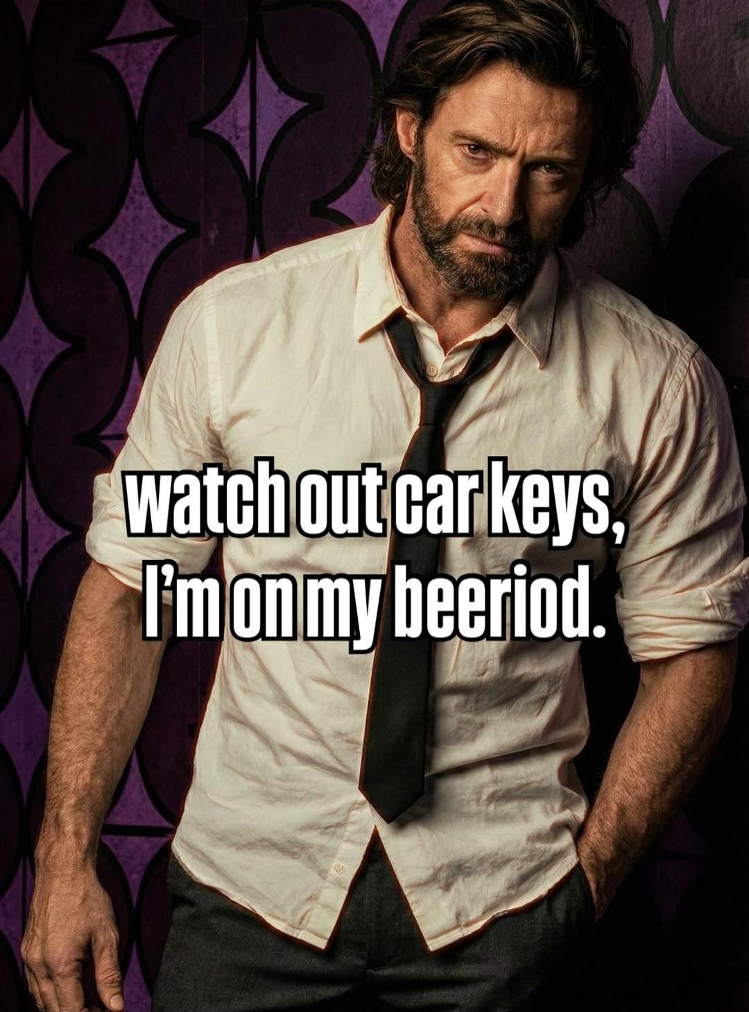 watch out car keys, I'm on my beeriod.