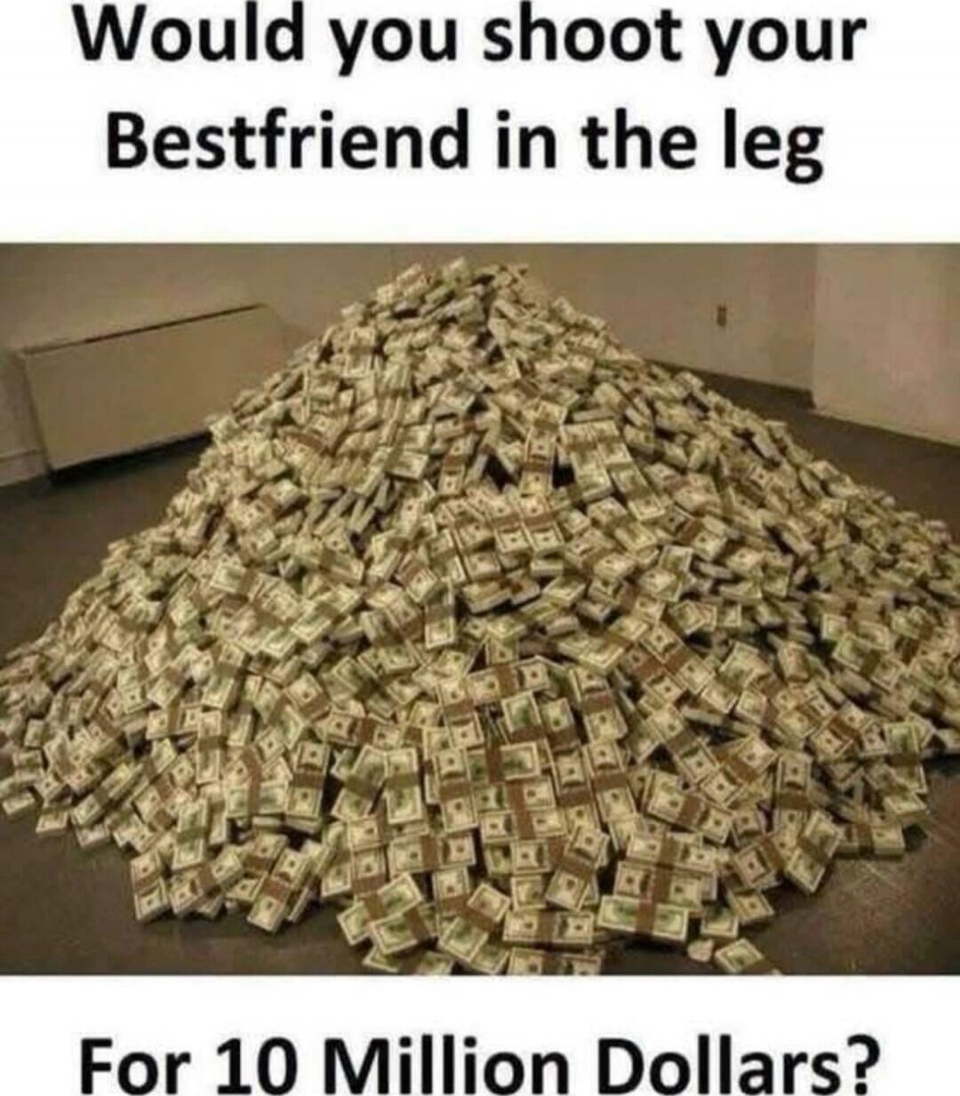 Would you shoot your Bestfriend in the leg For 10 Million Dollars?
