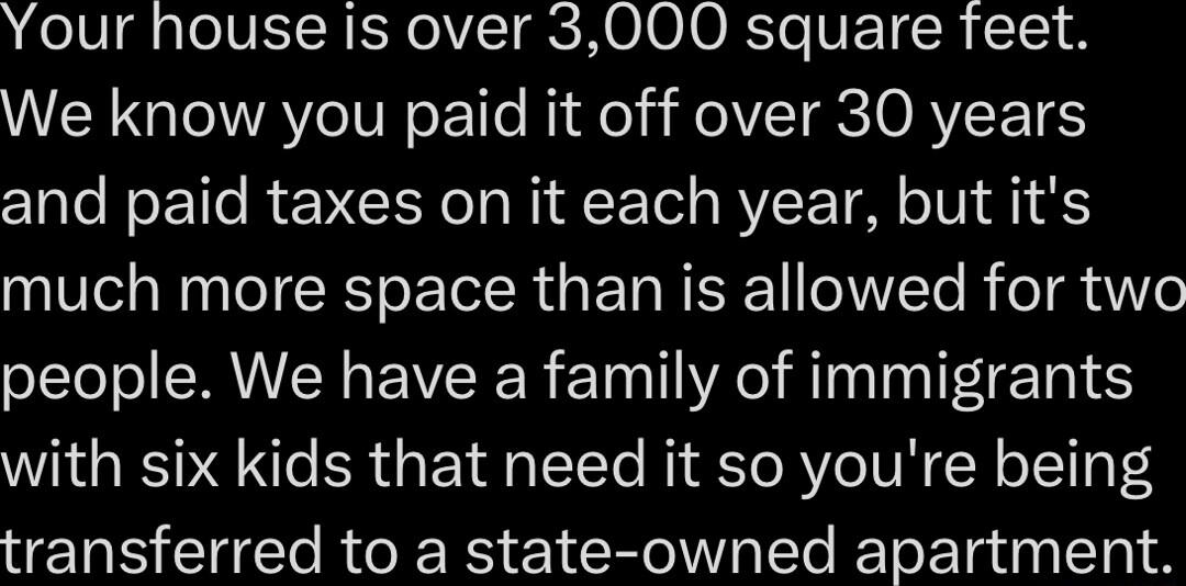 LoV oIV SIS EN O VSICROOJ O Ro VEI R 1 We know you paid it off over 30 years and paid taxes on it each year but its NV N TR o E TR E RS VIN Te R T 170 people We have a family of immigrants with six kids that need it so youre being transferred to a state owned apartment