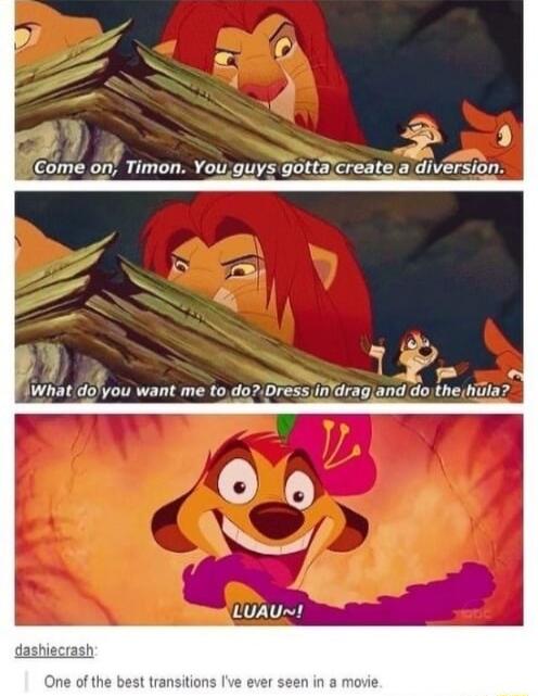 7 3 Come on Timon Youguys gottalcreate a divrsion What doyou want me to doDress indragjand dothe hidla 5 est transitions Ive e