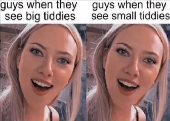 guys when they see big tiddies guys when they see small tiddies