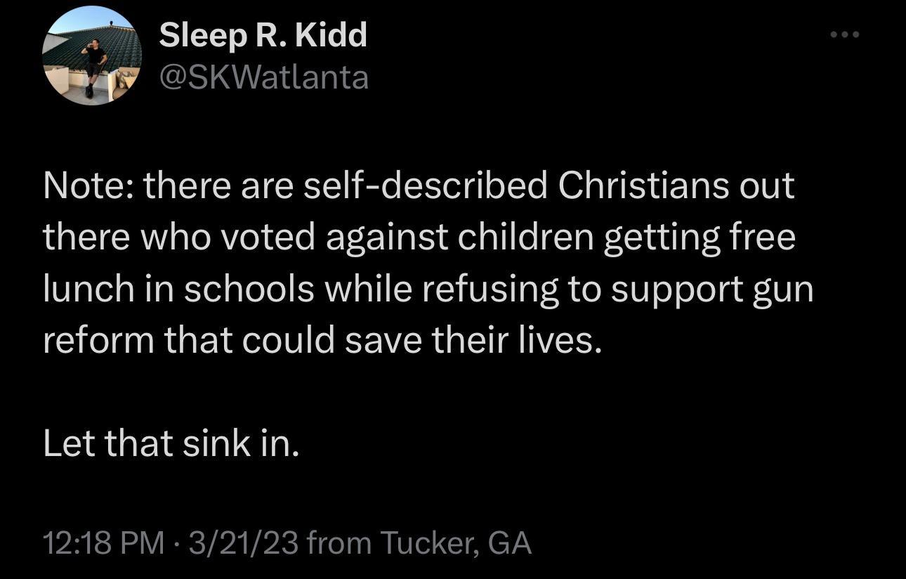A SleepR Kidd v GSIIEHERIES INCIERGEIEETERE R R N TN EE LRI there who voted against children getting free lunch in schools while refusing to support gun reform that could save their lives Let that sink in 1218 PM 32123 from Tucker GA