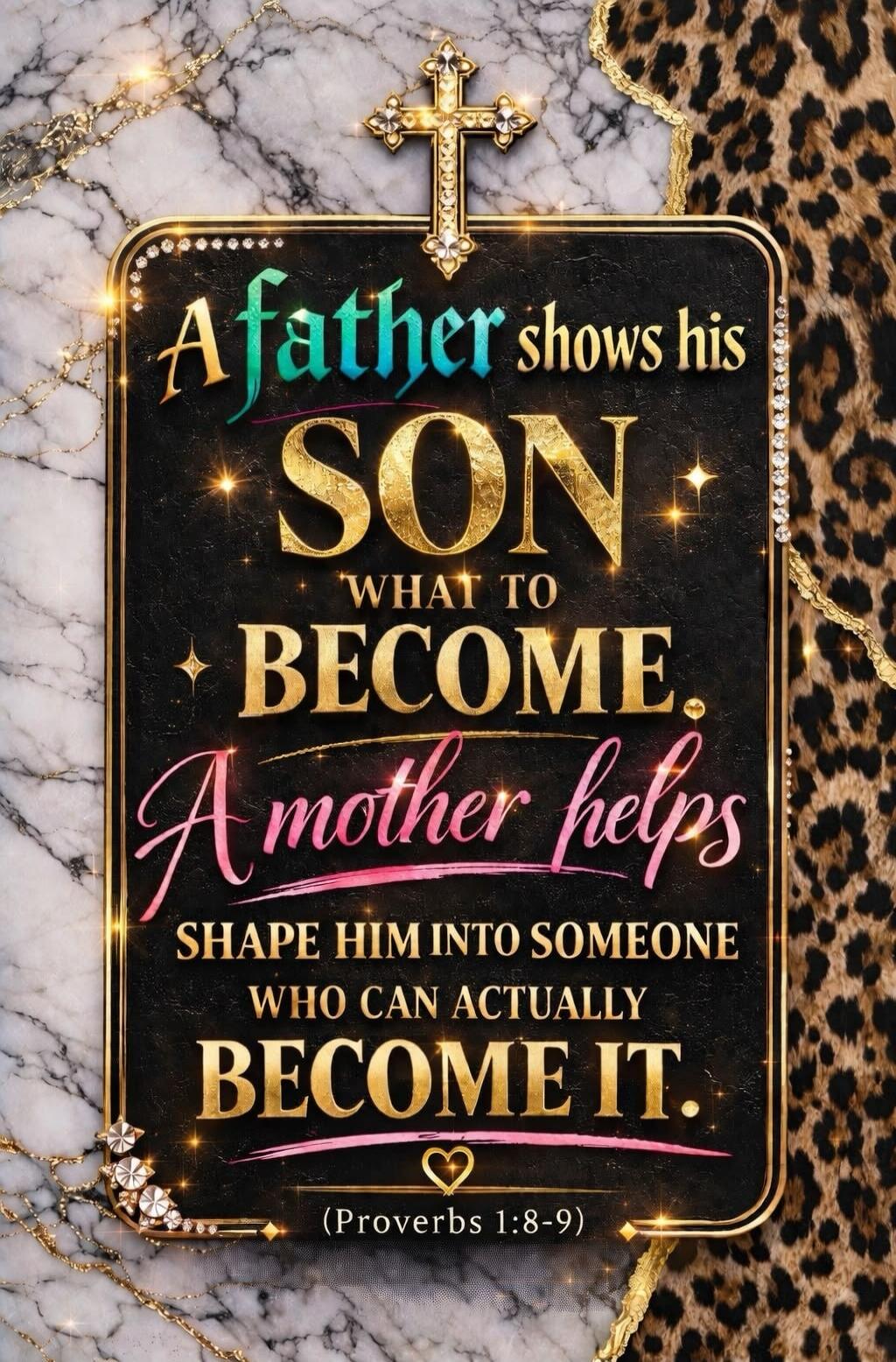 A father shows his SON what to BECOME. A mother helps SHAPE HIM INTO SOMEONE WHO CAN ACTUALLY BECOME IT. (Proverbs 1:8-9)