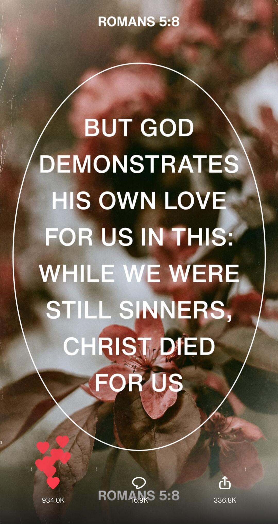 ROMANS 5:8 BUT GOD DEMONSTRATES HIS OWN LOVE FOR US IN THIS: WHILE WE WERE STILL SINNERS, CHRIST DIED FOR US