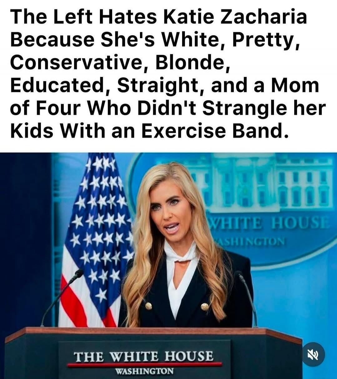 The Left Hates Katie Zacharia Because She's White, Pretty, Conservative, Blonde, Educated, Straight, and a Mom of Four Who Didn't Strangle her Kids With an Exercise Band. THE WHITE HOUSE WASHINGTON