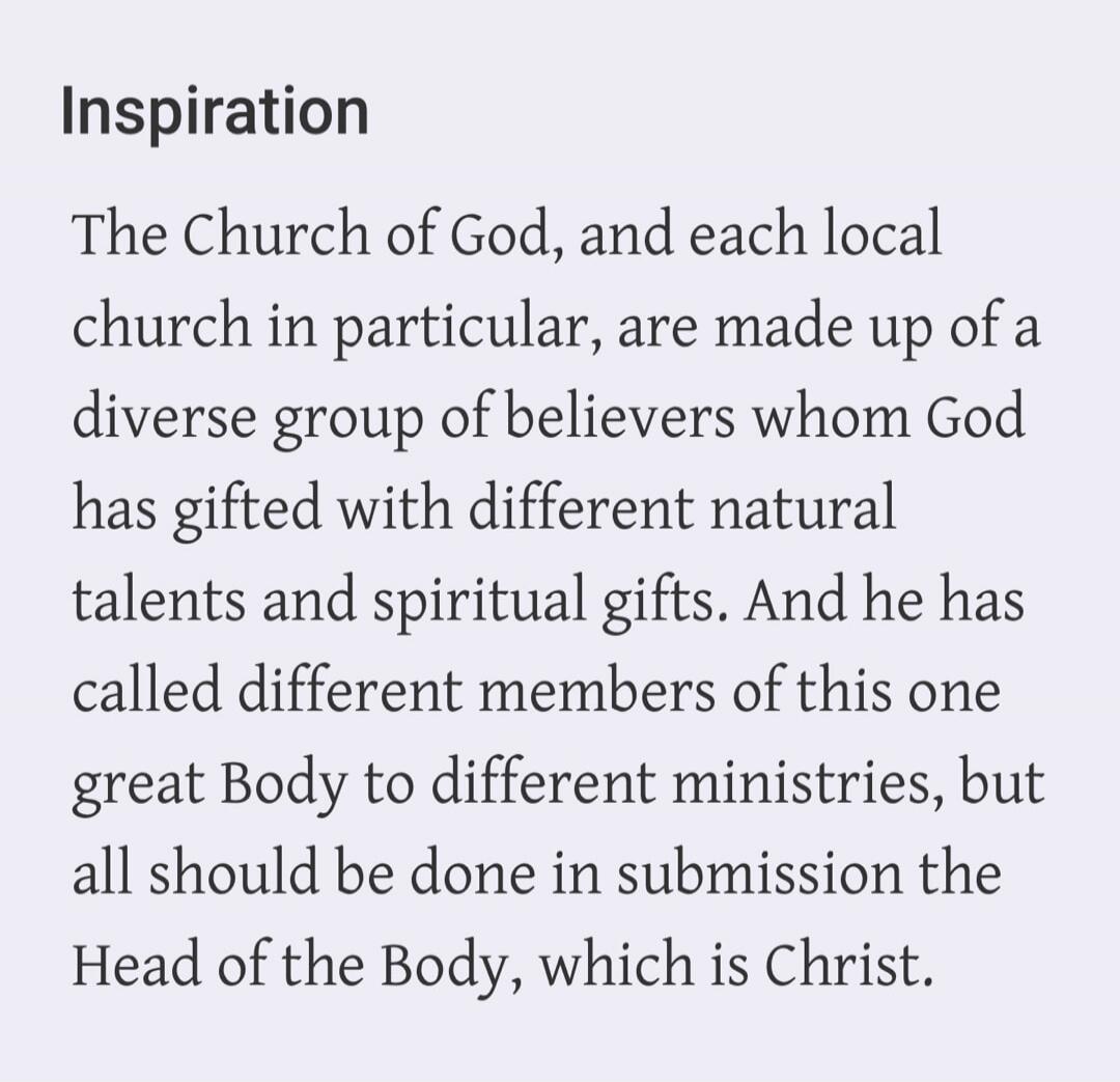Inspiration. The Church of God, and each local church in particular, are made up of a diverse group of believers whom God has gifted with different natural talents and spiritual gifts. And he has called different members of this one great Body to different ministries, but all should be done in submission the Head of the Body, which is Christ.