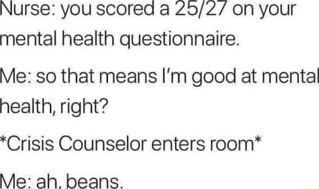 Nurse you scored a 252 on your mental health questionnaire Me so that means Im good at mental health right Crisis Counselor enters room Me ah beans