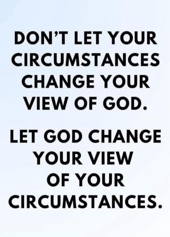 DON'T LET YOUR CIRCUMSTANCES CHANGE YOUR VIEW OF GOD. LET GOD CHANGE YOUR VIEW OF YOUR CIRCUMSTANCES.