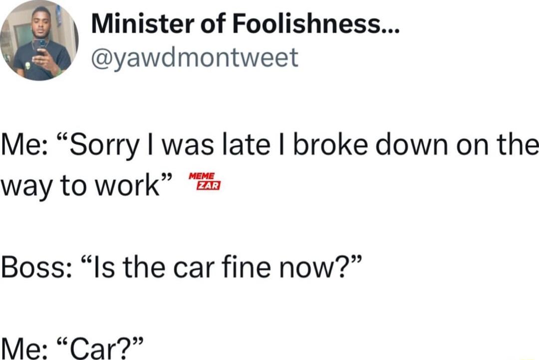 Minister of Foolishness yawdmontweet Me Sorry was late broke down on the way to work Es Boss Is the car fine now Me Car