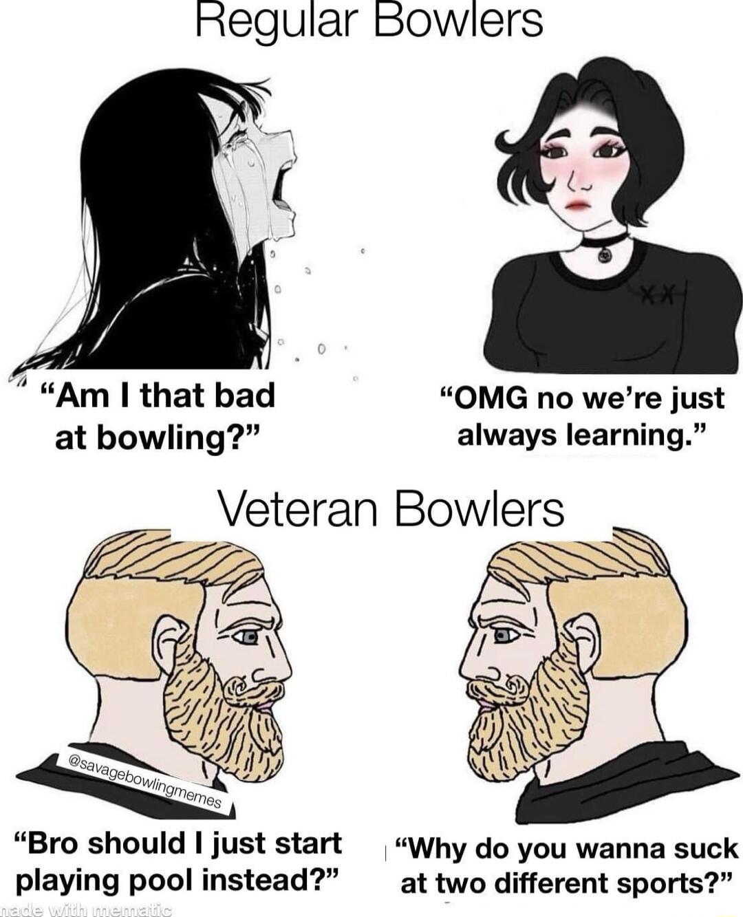 Regular sowlers Am that bad OMG no were just at bowling always learning Veteran Bowlers Bro should just start Why do you wanna suck playing pool instead at two different sports