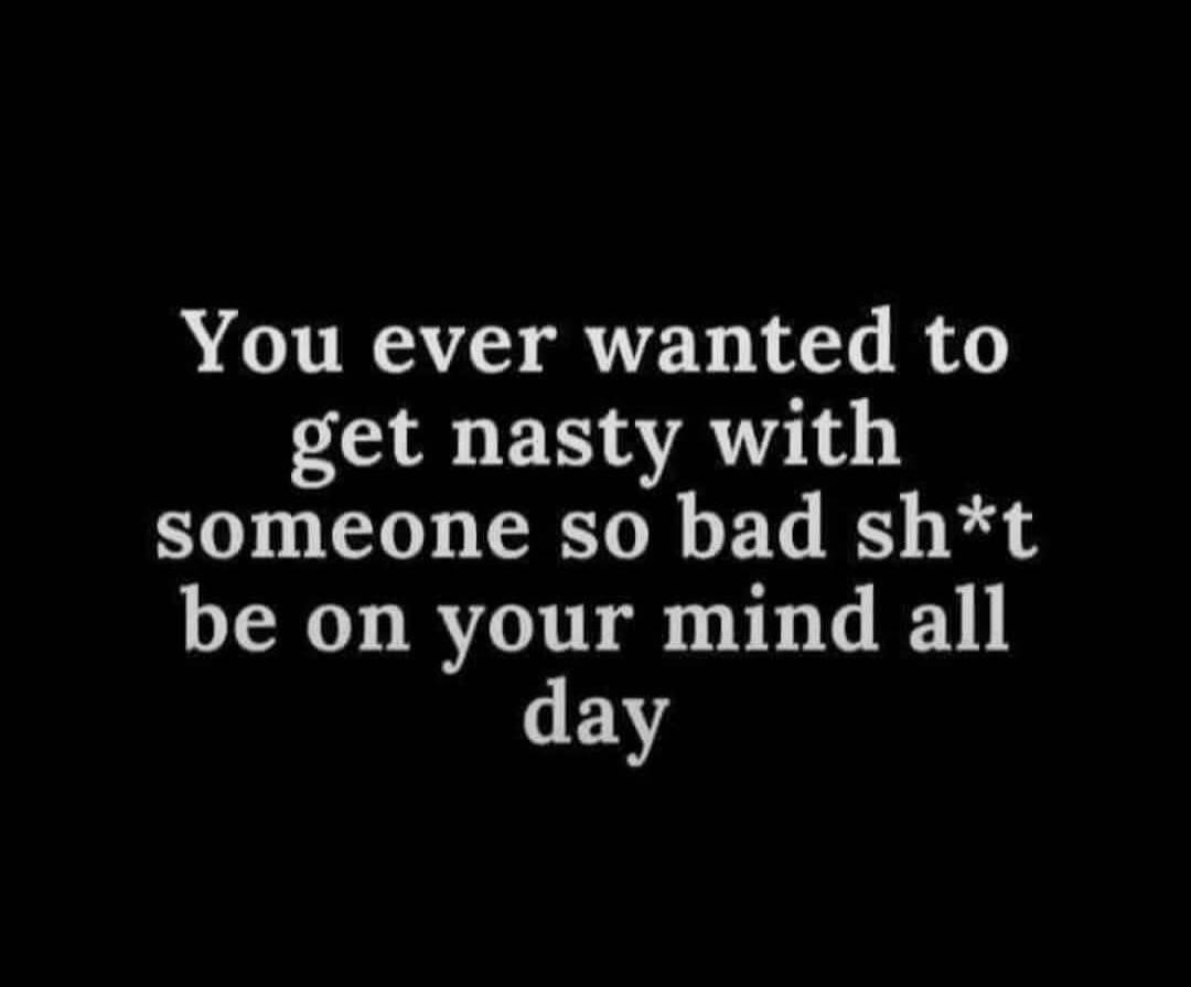 You ever wanted to get nasty with someone so bad sh*t be on your mind all day
