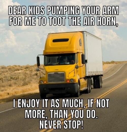 DEAR KIDS PUMPING YOUR ARM FOR ME TO TOOT THE AIR HORN, I ENJOY IT AS MUCH, IF NOT MORE, THAN YOU DO. NEVER STOP!