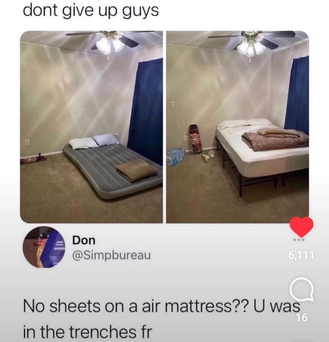 dont give up guys Don Simpbureau No sheets on a air mattress U was in the trenches fr