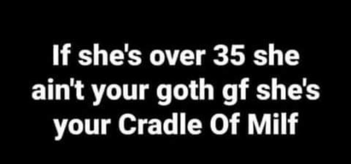 If shes over 35 she aint your goth gf shes your Cradle Of Milf