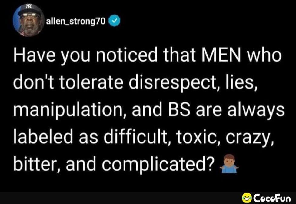 Have you noticed that MEN who don't tolerate disrespect, lies, manipulation, and BS are always labeled as difficult, toxic, crazy, bitter, and complicated?