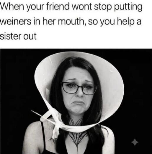 When your friend wont stop putting weiners in her mouth, so you help a sister out