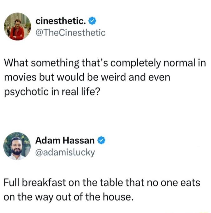 cinesthetic TheCinesthetic What something thats completely normal in movies but would be weird and even psychotic in real life Adam Hassan adamislucky Full breakfast on the table that no one eats on the way out of the house