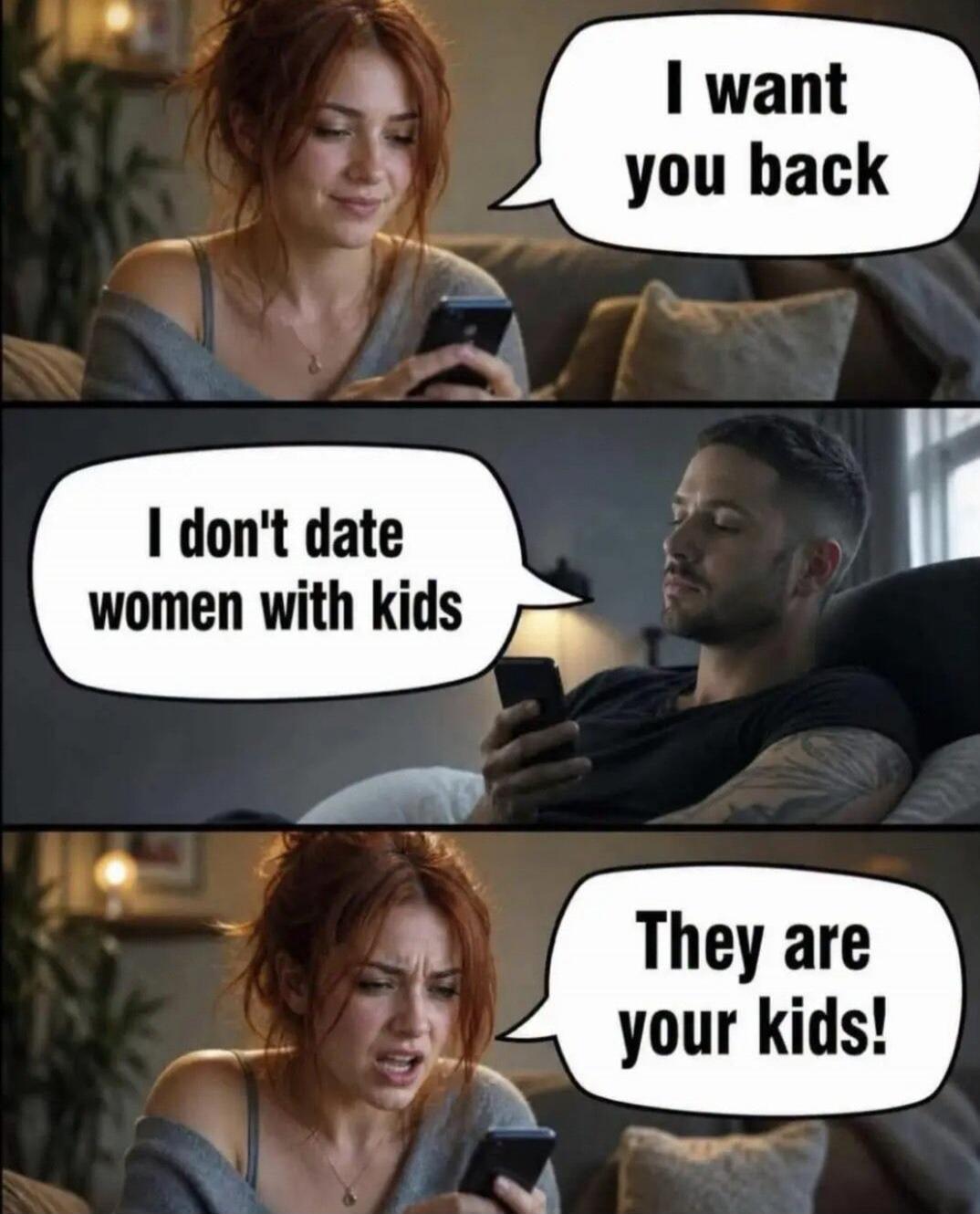 I want you back. I don't date women with kids. They are your kids!