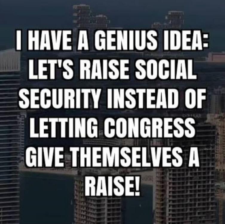 I HAVE A GENIUS IDEA: LET'S RAISE SOCIAL SECURITY INSTEAD OF LETTING CONGRESS GIVE THEMSELVES A RAISE!