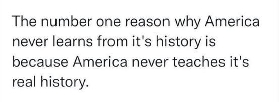 The number one reason why America never learns from its history is because America never teaches its real history