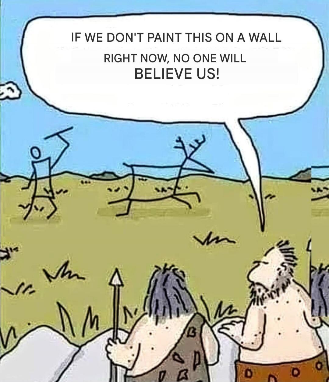 IF WE DON'T PAINT THIS ON A WALL RIGHT NOW, NO ONE WILL BELIEVE US!