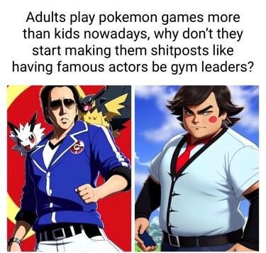 Adults play pokemon games more than kids nowadays why dont they start making them shitposts like having famous actors be gym leaders