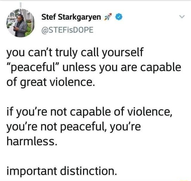 M0 stef Starkgaryen STEFisDOPE you cant truly call yourself peaceful unless you are capable of great violence if youre not capable of violence youre not peaceful youre harmless important distinction