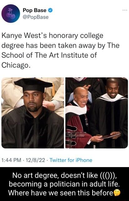 Pop Base DP Kanye Wests honorary college degree has been taken away by The School of The Art Institute of Chicago 144 PM 12822 Twitter for iPhone NoR e Y CTW N DX becoming a politician in adult life Where have we seen this before
