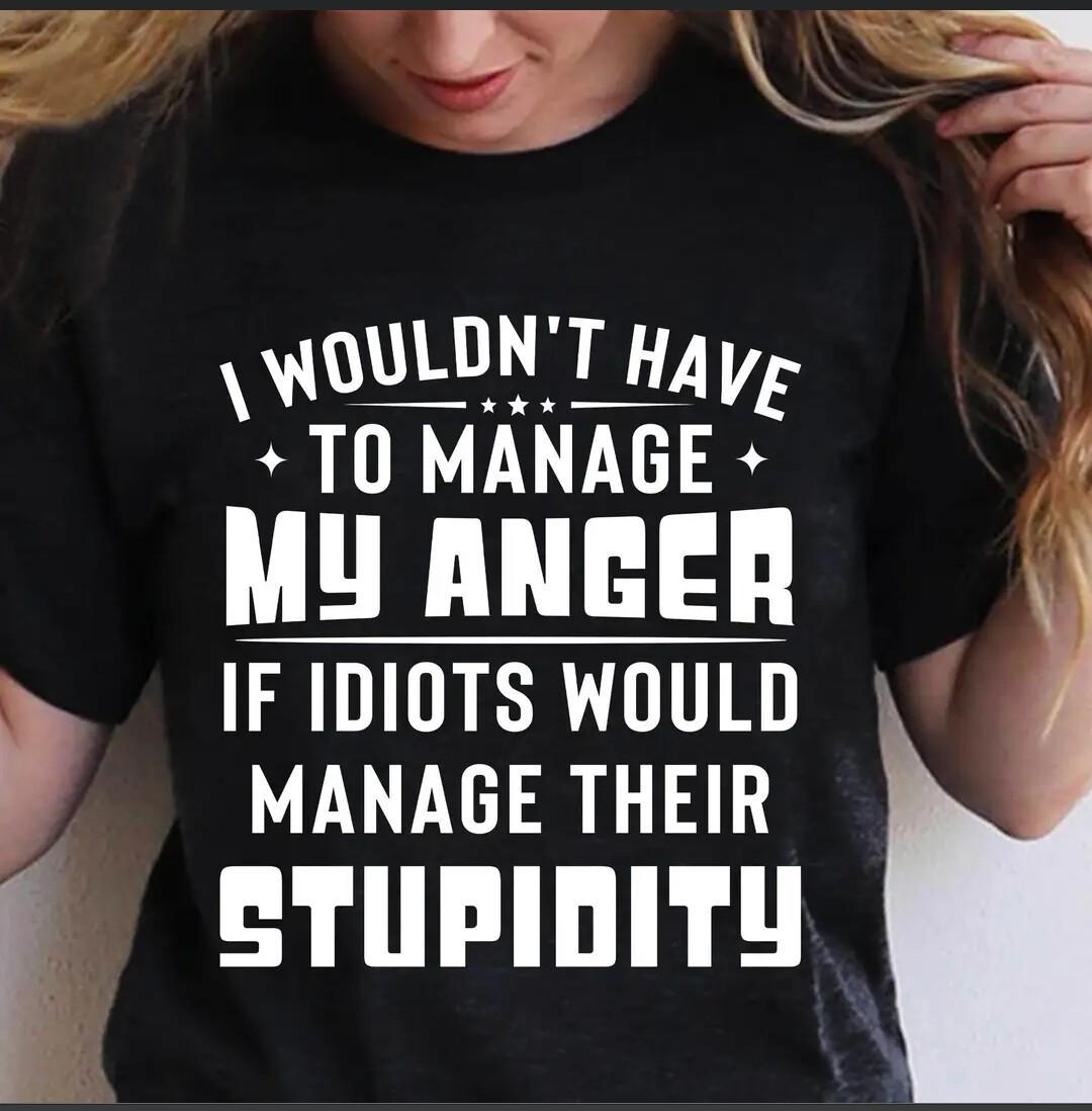 E WOULDNT HAy g 0 MANAGE MU ANBER IF IDIOTS WOULD MANAGE THEIR ETUPIDITY