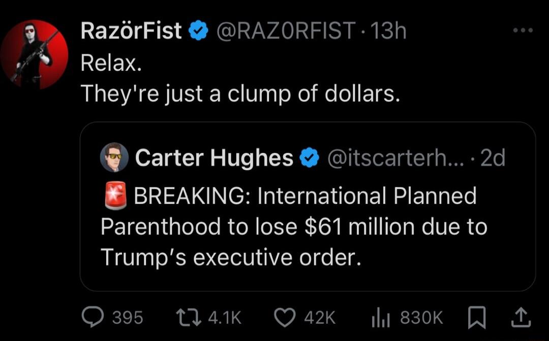 RazOrFist RAZORFIST 13h Relax Theyre just a clump of dollars l Carter Hughes itscarterh 2d BREAKING International Planned Parenthood to lose 61 million due to Trumps executive order Q395 Wak Quaxk 183K J