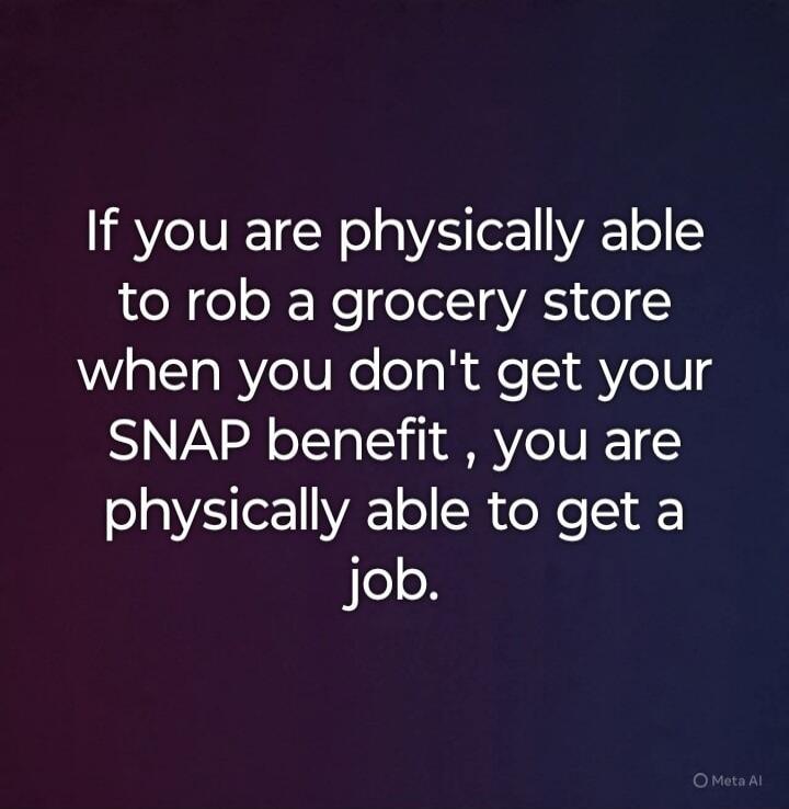 If you are physically able to rob a grocery store when you don't get your SNAP benefit , you are physically able to get a job.
