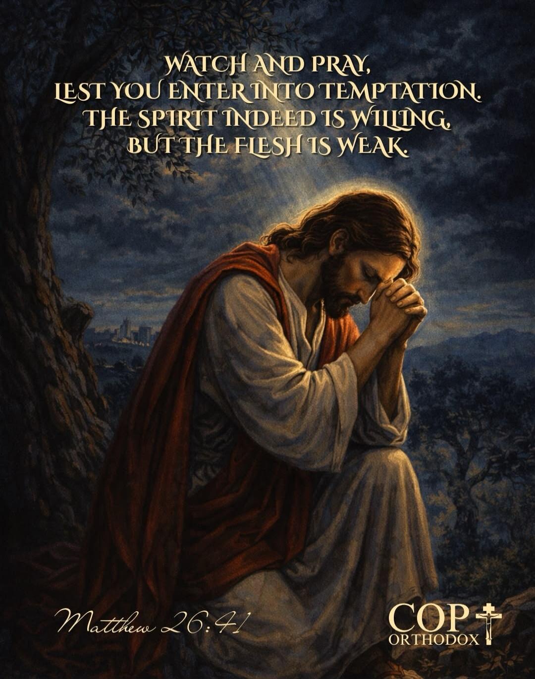 WATCH AND PRAY, LEST YOU ENTER INTO TEMPTATION. THE SPIRIT INDEED IS WILLING, BUT THE FLESH IS WEAK. Matthew 26:41 COP ORTHODOX