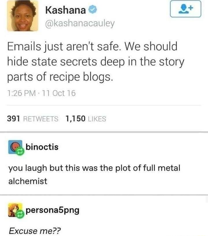 Kashana kashanacauley Emails just arent safe We should hide state secrets deep in the story parts of recipe blogs 126 PM 11 Oct 16 you laugh but this was the plot of full metal alchemist personaSpng Excuse me