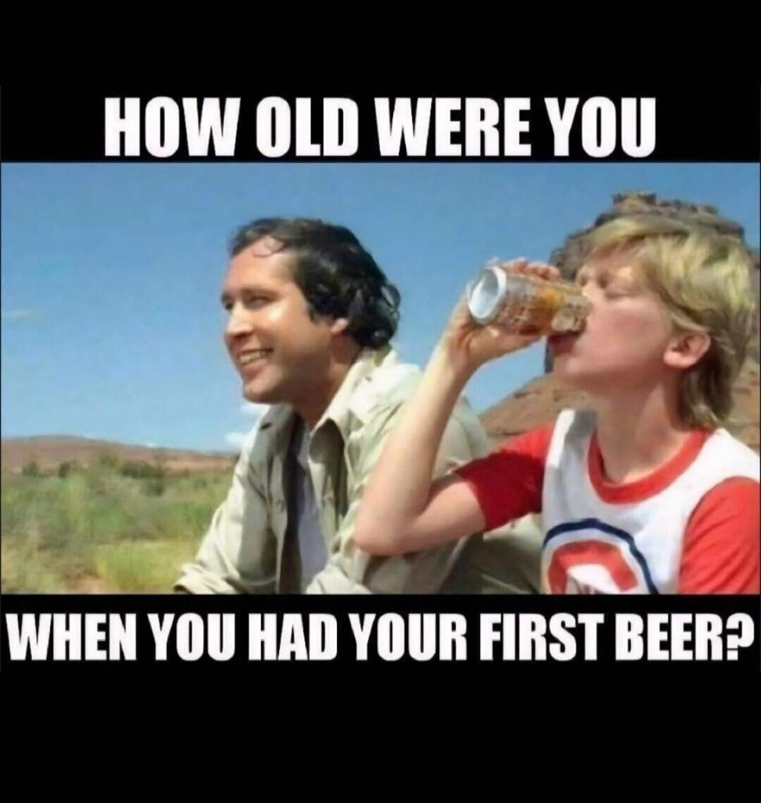 HOW OLD WERE YOU WHEN YOU HAD YOUR FIRST BEER?