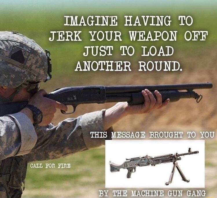 IMAGINE HAVING TO JERK YOUR WEAPON OFF JUST TO LOAD ANOTHER ROUND i