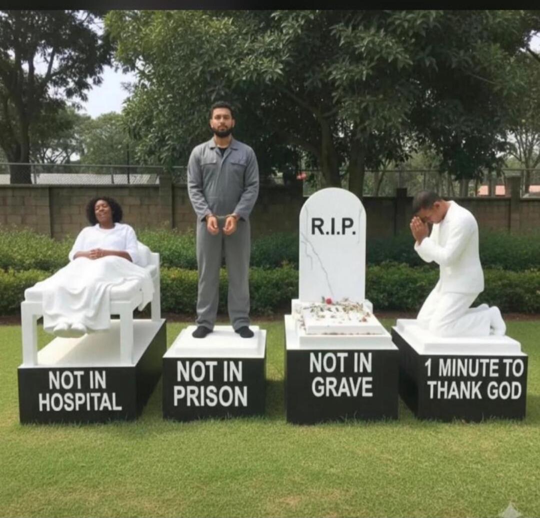 NOT IN HOSPITAL
NOT IN PRISON
NOT IN GRAVE
1 MINUTE TO THANK GOD