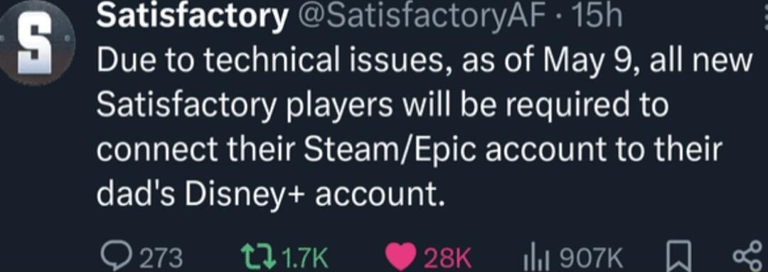 Satisfactory SatisfactoryAF 15h Due to technical issues as of May 9 all new Satisfactory players will be required to connect their SteamEpic account to their dads Disney account Q273 17K 28K ootk L