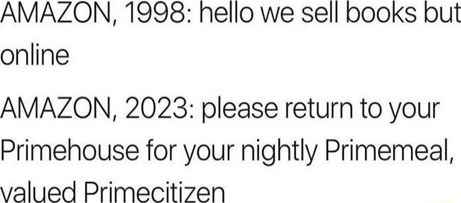 AMAZON 1998 hello we sell books but online AMAZON 2023 please return to your Primehouse for your nightly Primemeal valued Primecitizen