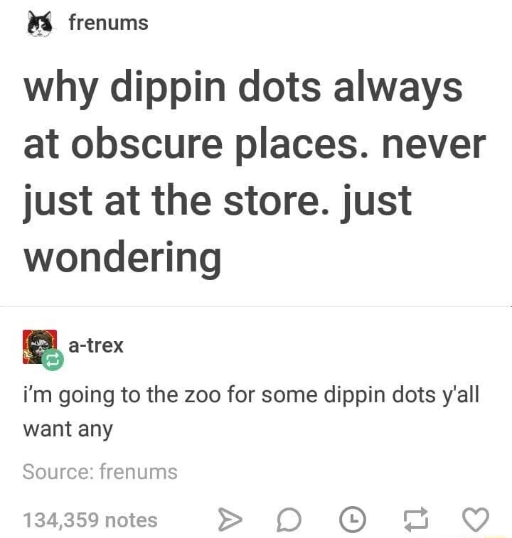 frenums why dippin dots always at obscure places never just at the store just wondering 5 a trex im going to the zoo for some dippin dots yall want any Source frenums 134359 notes 0D 0 2 Q