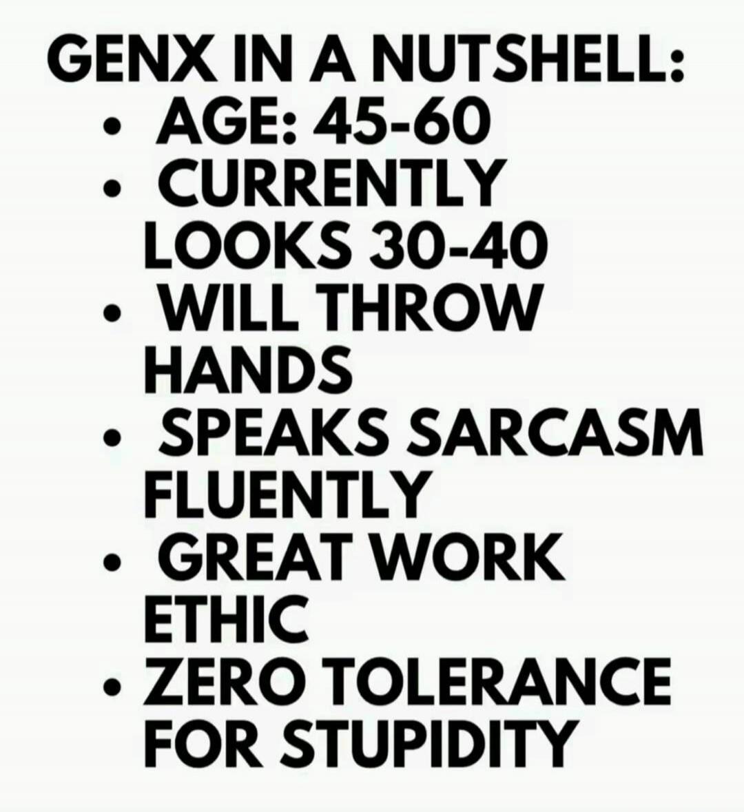 GENX IN A NUTSHELL: AGE: 45-60 CURRENTLY LOOKS 30-40 WILL THROW HANDS SPEAKS SARCASM FLUENTLY GREAT WORK ETHIC ZERO TOLERANCE FOR STUPIDITY